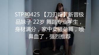 STP30425 【刀刃呀】新晋极品妹子 22岁 舞蹈专业学生，身材满分，家中卖骚劲舞，喷鼻血了，强烈推荐