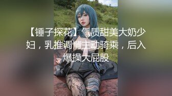 【锤子探花】气质甜美大奶少妇，乳推调情主动骑乘，后入爆操大屁股