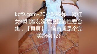 kcf9.com-20小时核弹！网红女神和炮友没羞没臊的性爱合集，【真真】，简直就是个完美炮架 (2)