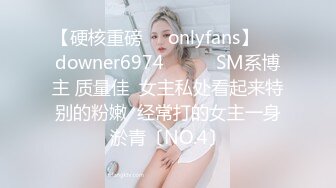 【硬核重磅㊙️onlyfans】☀️downer6974☀️☛☛SM系博主 质量佳  女主私处看起来特别的粉嫩  经常打的女主一身淤青〔NO.4〕