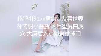 [MP4]91xx君约炮友看世界杯内射小骚货 网丝蜜尻白虎穴 大屌后入点射美妙球门