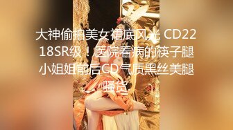 大神偷拍美女裙底风光 CD2218SR级！医院看病的筷子腿小姐姐前后CD气质黑丝美腿骚货.