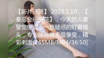 【新片速遞】 2023.1.10，【秦总会所探花】，今天的人妻警觉性高，一直疑惑的盯着镜头，专业服务帝王级享受，精彩刺激[265MB/MP4/36:50]