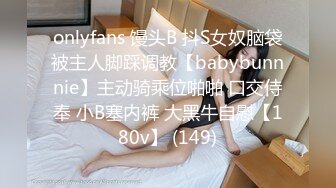 onlyfans 馒头B 抖S女奴脑袋被主人脚踩调教【babybunnnie】主动骑乘位啪啪 口交侍奉 小B塞内裤 大黑牛自慰【180v】 (149)