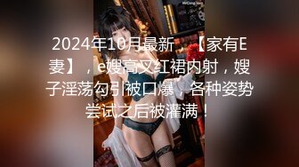 2024年10月最新，【家有E妻】，e嫂高叉红裙内射，嫂子淫荡勾引被口爆，各种姿势尝试之后被灌满！