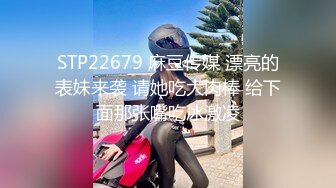 STP22679 麻豆传媒 漂亮的表妹来袭 请她吃大肉棒 给下面那张嘴吃冰激凌