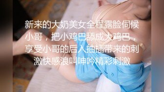 新来的大奶美女全程露脸伺候小哥，把小鸡巴舔成大鸡巴，享受小哥的后入抽插带来的刺激快感浪叫呻吟精彩刺激