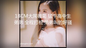 18CM大屌破菊 猛干高中生弟弟 全程打桩 弟弟叫的好骚～