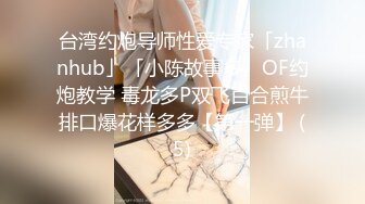 台湾约炮导师性爱专家「zhanhub」「小陈故事多」OF约炮教学 毒龙多P双飞百合煎牛排口爆花样多多【第一弹】 (5)