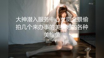 大神潜入服务中心女厕全景偷拍几个来办事的美少妇的各种美鲍鱼