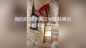 刚约的18岁高三学生妹嫩出水都不敢用力肏