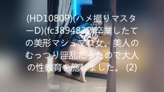 (HD1080P)(ハメ撮りマスターD)(fc3894832)卒業したての美形マシュマロ女。美人のむっつり淫乱だったので大人の性教育を施しました。 (2)