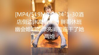 [MP4/519MB]2024-1-30酒店侧边床高清偷拍 胖哥休班幽会媳妇的漂亮闺蜜连干了她两炮