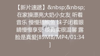 【新片速遞】&nbsp;&nbsp;在家操漂亮大奶小女友 听着音乐 慢慢插鲍鱼 妹子闭着眼睛慢慢享受 很真实很温馨 露脸是真爱[89MB/MP4/01:34]