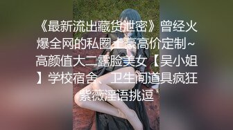 《最新流出藏货泄密》曾经火爆全网的私圈土豪高价定制~高颜值大二露脸美女【吴小姐】学校宿舍、卫生间道具疯狂紫薇淫语挑逗