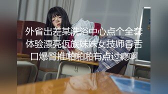 外省出差某洗浴中心点个全套体验漂亮佤族妹妹女技师香舌口爆臀推啪啪啪有点过瘾啊