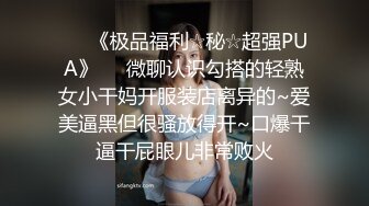 ♡♥《极品福利☆秘☆超强PUA》♡♥微聊认识勾搭的轻熟女小干妈开服装店离异的~爱美逼黑但很骚放得开~口爆干逼干屁眼儿非常败火