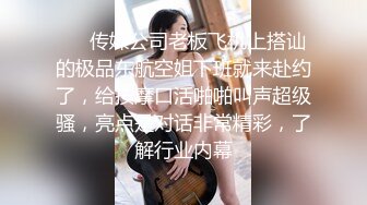 ❤️传媒公司老板飞机上搭讪的极品东航空姐下班就来赴约了，给按摩口活啪啪叫声超级骚，亮点是对话非常精彩，了解行业内幕