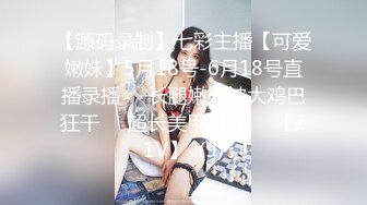 【源码录制】七彩主播【可爱嫩妹】5月18号-6月18号直播录播☣️长腿嫩妹被大鸡巴狂干☣️超长美甲掰穴☣️【21V】  (9)