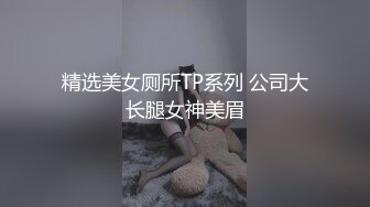 精选美女厕所TP系列 公司大长腿女神美眉