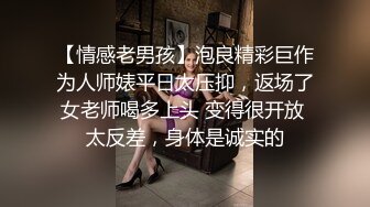 【情感老男孩】泡良精彩巨作为人师婊平日太压抑，返场了女老师喝多上头 变得很开放 太反差，身体是诚实的