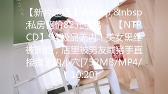 【新片速遞 】&nbsp;&nbsp;私房售价82元精品❤️【NTRCD】94.极品无内！美女黑丝被撕烂，店里被男友咸猪手直接摸无内小穴[752MB/MP4/10:20]