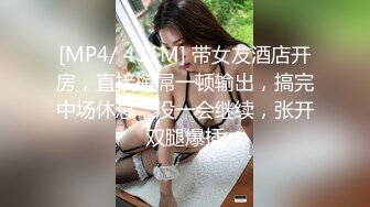 [MP4/ 431M] 带女友酒店开房，直接掏屌一顿输出，搞完中场休息，没一会继续，张开双腿爆插