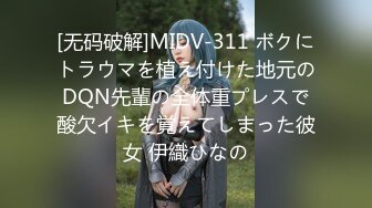 [无码破解]MIDV-311 ボクにトラウマを植え付けた地元のDQN先輩の全体重プレスで酸欠イキを覚えてしまった彼女 伊織ひなの