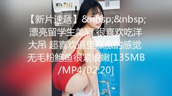 【新片速遞】&nbsp;&nbsp;漂亮留学生美眉 很喜欢吃洋大吊 超喜欢逼里涨涨的感觉 无毛粉鲍鱼很紧很嫩[135MB/MP4/02:20]