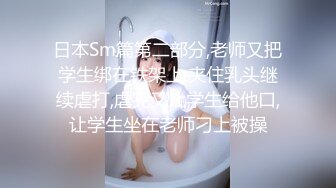 日本Sm篇第二部分,老师又把学生绑在铁架上,夹住乳头继续虐打,虐完又让学生给他口,让学生坐在老师刁上被操