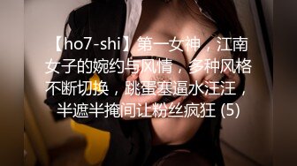 【ho7-shi】第一女神，江南女子的婉约与风情，多种风格不断切换，跳蛋塞逼水汪汪，半遮半掩间让粉丝疯狂 (5)