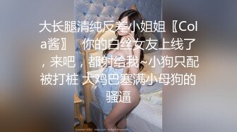 大长腿清纯反差小姐姐〖Cola酱〗✿你的白丝女友上线了，来吧，都射给我~小狗只配被打桩 大鸡巴塞满小母狗的骚逼