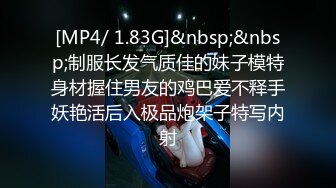 [MP4/ 1.83G]&nbsp;&nbsp;制服长发气质佳的妹子模特身材握住男友的鸡巴爱不释手妖艳活后入极品炮架子特写内射