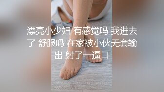 漂亮小少妇 有感觉吗 我进去了 舒服吗 在家被小伙无套输出 射了一逼口