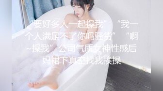 “要好多人一起操我”“我一个人满足不了你吗骚货”“啊~操我”公司气质女神性感后妈裙下真空找我挨操