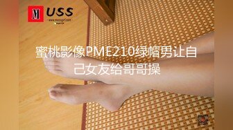 蜜桃影像PME210绿帽男让自己女友给哥哥操