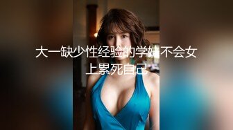 大一缺少性经验的学妹不会女上累死自己