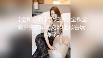 【会所寻欢】少妇技师全裸全套养生按摩毒龙69把顾客玩爽了