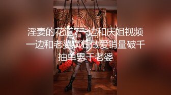 淫妻的花道7一边和庆姐视频一边和老婆疯狂做爱销量破千抽单男干老婆