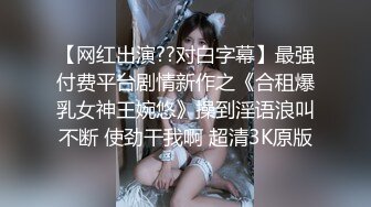 【网红出演??对白字幕】最强付费平台剧情新作之《合租爆乳女神王婉悠》操到淫语浪叫不断 使劲干我啊 超清3K原版