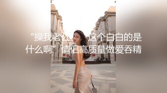 “操我老公”“这个白白的是什么啊”情侣高质量做爱吞精