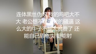 连体黑丝伪娘 我的鸡吧大不大 老公想不想操我的骚逼 这么大的牛子不是太浪费了 还能自己舔龟头 挺能射