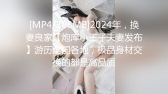 [MP4/308MB]2024年，换妻良家【炮库小王子夫妻发布】游历全国各地，极品身材交换的都是高品质