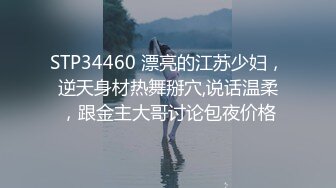 STP34460 漂亮的江苏少妇，逆天身材热舞掰穴,说话温柔，跟金主大哥讨论包夜价格