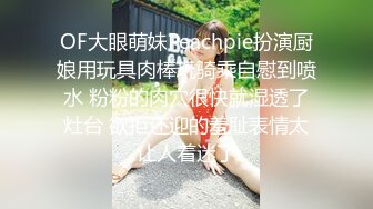 OF大眼萌妹Peachpie扮演厨娘用玩具肉棒玩骑乘自慰到喷水 粉粉的肉穴很快就湿透了灶台 欲拒还迎的羞耻表情太让人着迷了