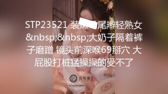 STP23521 装嫩马尾辫轻熟女&nbsp;&nbsp;大奶子隔着裤子磨蹭 镜头前深喉69掰穴 大屁股打桩猛操操的受不了