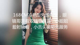 168CM冷艳型外围美女，眼镜哥开看双腿要摸逼，小姐姐羞射捂着，小舌头舔菊先服务