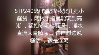 STP24099 爸爸操我婴儿肥小骚货 ，两根手指就能玩到高潮 ，猛扣多毛小骚逼 ，淫水直流大量喷尿 ，边自慰边说骚话 ，很是淫荡