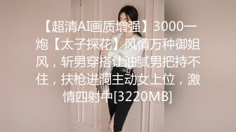 【超清AI画质增强】3000一炮【太子探花】风情万种御姐风，斩男穿搭让油腻男把持不住，扶枪进洞主动女上位，激情四射中[3220MB]