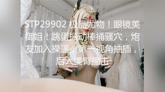 STP29902 极品尤物！眼镜美御姐！跳蛋振动棒捅骚穴，炮友加入操逼，第一视角抽插，后入美臀撞击